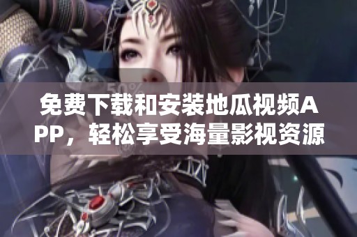 免费下载和安装地瓜视频APP，轻松享受海量影视资源