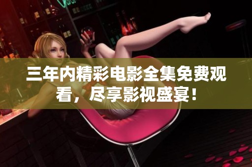 三年内精彩电影全集免费观看，尽享影视盛宴！