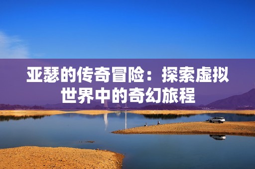 亚瑟的传奇冒险：探索虚拟世界中的奇幻旅程