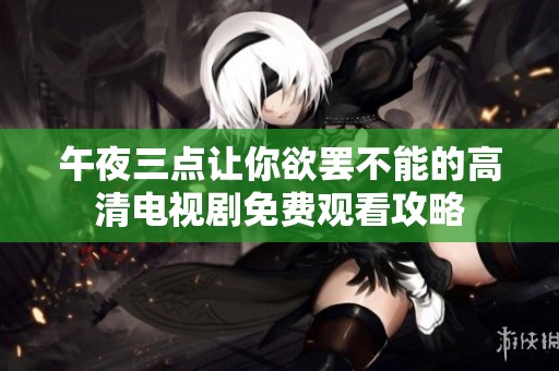 午夜三点让你欲罢不能的高清电视剧免费观看攻略