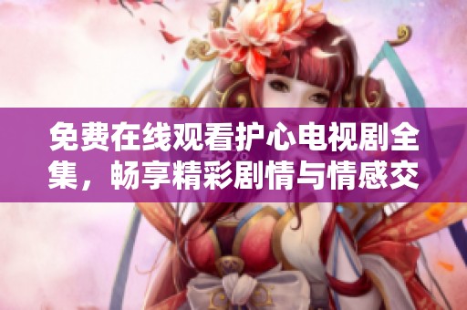 免费在线观看护心电视剧全集，畅享精彩剧情与情感交织