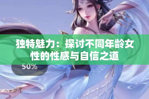 独特魅力：探讨不同年龄女性的性感与自信之道