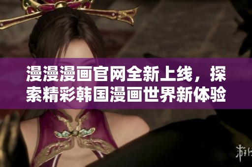 漫漫漫画官网全新上线，探索精彩韩国漫画世界新体验