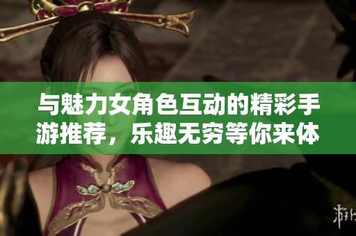 与魅力女角色互动的精彩手游推荐，乐趣无穷等你来体验