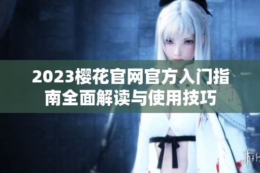 2023樱花官网官方入门指南全面解读与使用技巧
