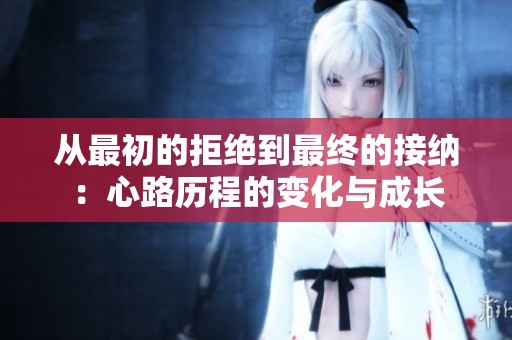 从最初的拒绝到最终的接纳：心路历程的变化与成长