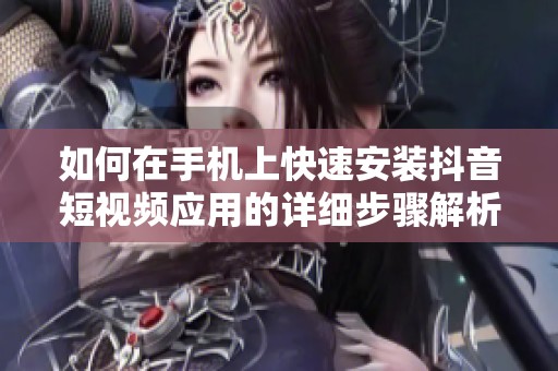 如何在手机上快速安装抖音短视频应用的详细步骤解析