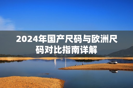 2024年国产尺码与欧洲尺码对比指南详解