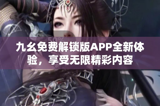 九幺免费解锁版APP全新体验，享受无限精彩内容