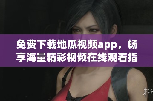 免费下载地瓜视频app，畅享海量精彩视频在线观看指南