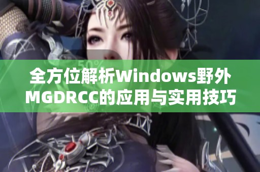 全方位解析Windows野外MGDRCC的应用与实用技巧