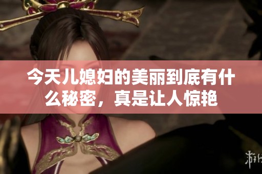 今天儿媳妇的美丽到底有什么秘密，真是让人惊艳