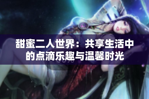 甜蜜二人世界：共享生活中的点滴乐趣与温馨时光
