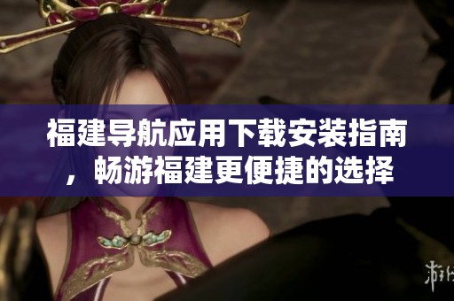 福建导航应用下载安装指南，畅游福建更便捷的选择