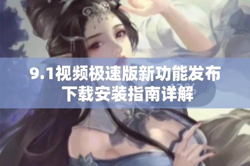 9.1视频极速版新功能发布 下载安装指南详解