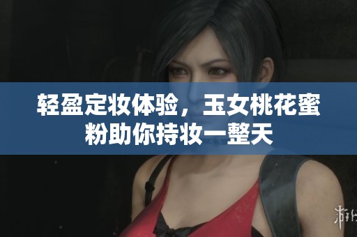 轻盈定妆体验，玉女桃花蜜粉助你持妆一整天