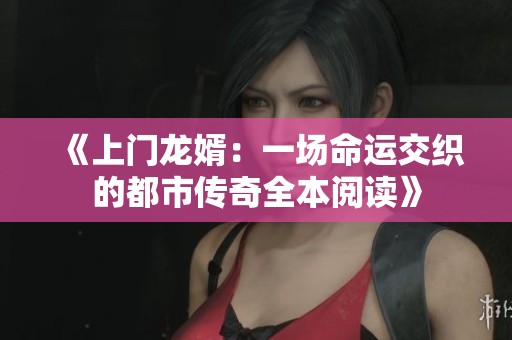 《上门龙婿：一场命运交织的都市传奇全本阅读》