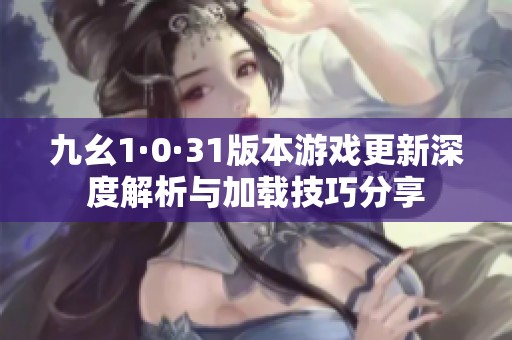 九幺1·0·31版本游戏更新深度解析与加载技巧分享