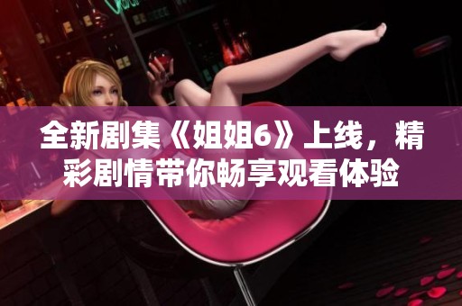 全新剧集《姐姐6》上线，精彩剧情带你畅享观看体验