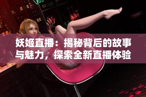 妖姬直播：揭秘背后的故事与魅力，探索全新直播体验