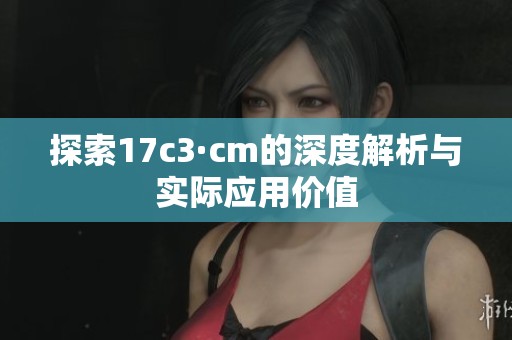 探索17c3·cm的深度解析与实际应用价值