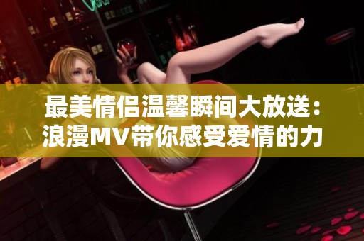 最美情侣温馨瞬间大放送：浪漫MV带你感受爱情的力量