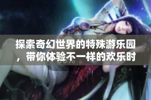 探索奇幻世界的特殊游乐园，带你体验不一样的欢乐时光