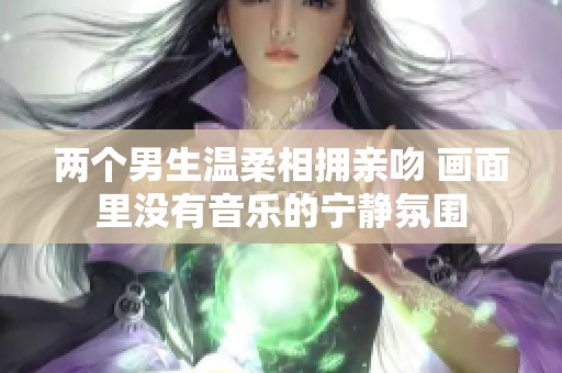 两个男生温柔相拥亲吻 画面里没有音乐的宁静氛围