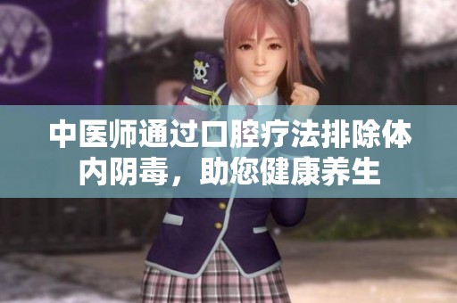 中医师通过口腔疗法排除体内阴毒，助您健康养生