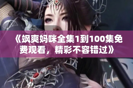 《飒爽妈咪全集1到100集免费观看，精彩不容错过》