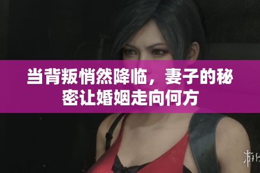 当背叛悄然降临，妻子的秘密让婚姻走向何方