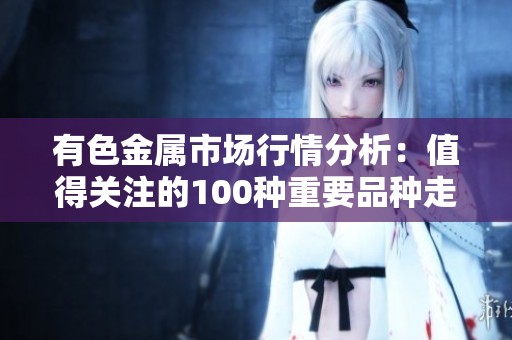 有色金属市场行情分析：值得关注的100种重要品种走势