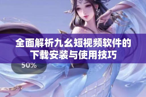 全面解析九幺短视频软件的下载安装与使用技巧
