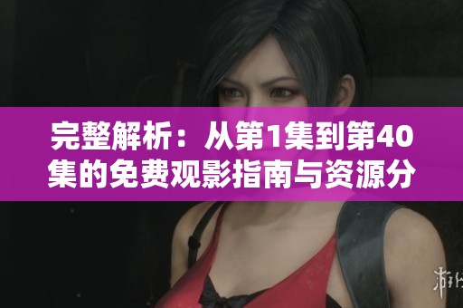 完整解析：从第1集到第40集的免费观影指南与资源分享