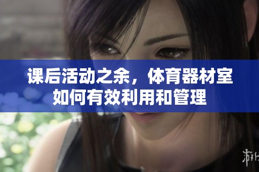 课后活动之余，体育器材室如何有效利用和管理