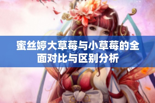 蜜丝婷大草莓与小草莓的全面对比与区别分析
