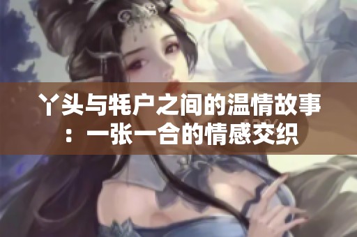 丫头与牦户之间的温情故事：一张一合的情感交织