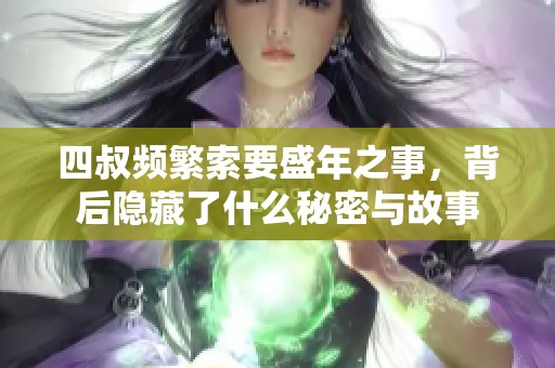 四叔频繁索要盛年之事，背后隐藏了什么秘密与故事