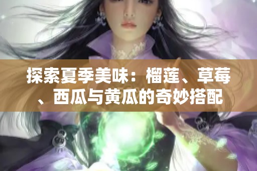 探索夏季美味：榴莲、草莓、西瓜与黄瓜的奇妙搭配