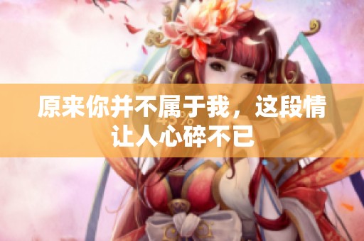 原来你并不属于我，这段情让人心碎不已