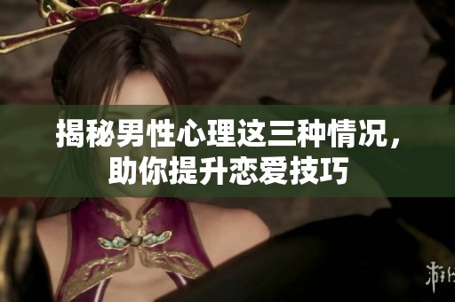 揭秘男性心理这三种情况，助你提升恋爱技巧