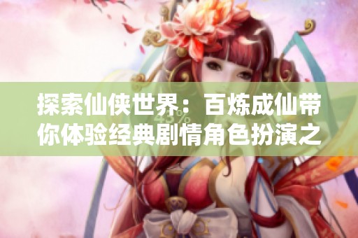 探索仙侠世界：百炼成仙带你体验经典剧情角色扮演之旅