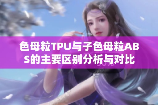 色母粒TPU与子色母粒ABS的主要区别分析与对比