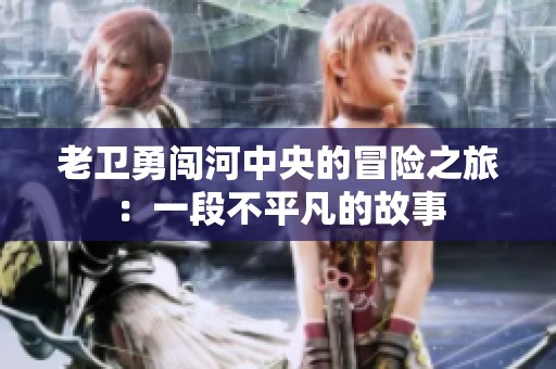老卫勇闯河中央的冒险之旅：一段不平凡的故事