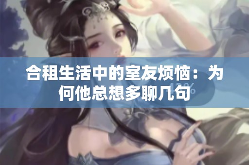 合租生活中的室友烦恼：为何他总想多聊几句
