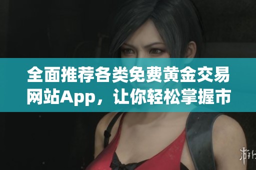 全面推荐各类免费黄金交易网站App，让你轻松掌握市场动态