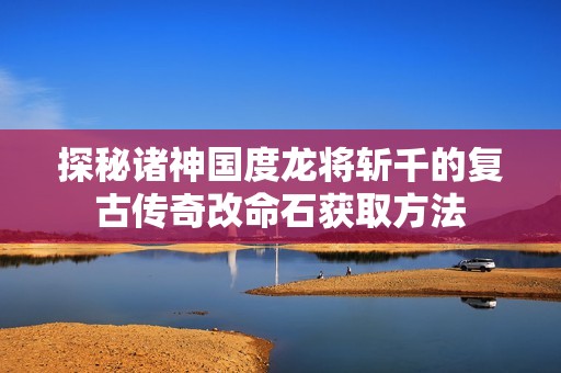 探秘诸神国度龙将斩千的复古传奇改命石获取方法