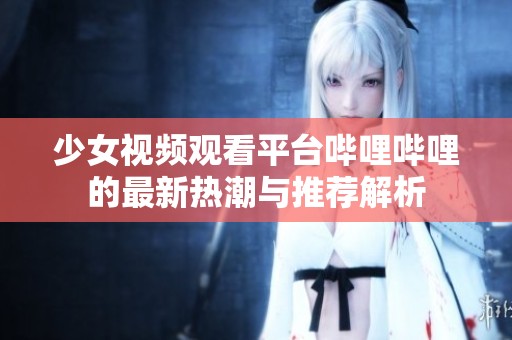 少女视频观看平台哔哩哔哩的最新热潮与推荐解析