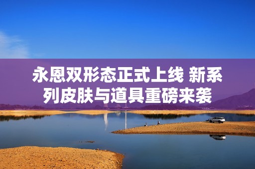 永恩双形态正式上线 新系列皮肤与道具重磅来袭