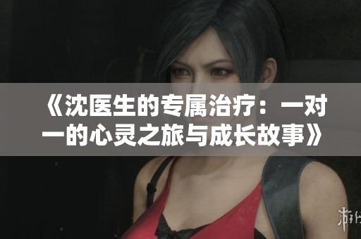 《沈医生的专属治疗：一对一的心灵之旅与成长故事》